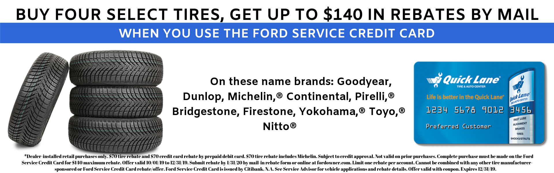 Buy four select tires, get a $40 rebate by mail when you use the ford service credit card. On these name brands: Goodyear, Dunlop, Michelin, Continental, Pirelli, Bridgestone, Firestone, Yokohama, Toyo, Nitto.
